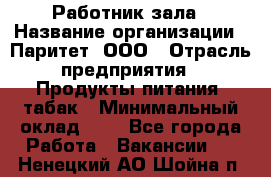 Работник зала › Название организации ­ Паритет, ООО › Отрасль предприятия ­ Продукты питания, табак › Минимальный оклад ­ 1 - Все города Работа » Вакансии   . Ненецкий АО,Шойна п.